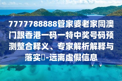 7777788888管家婆老家同澳門跟香港一碼一特中獎號碼預(yù)測整合釋義、專家解析解釋與落實?-遠離虛假信息