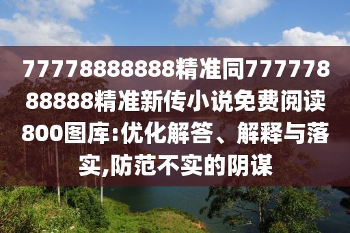 77778888888精準(zhǔn)同77777888888精準(zhǔn)新傳小說(shuō)免費(fèi)閱讀800圖庫(kù):優(yōu)化解答、解釋與落實(shí),防范不實(shí)的陰謀