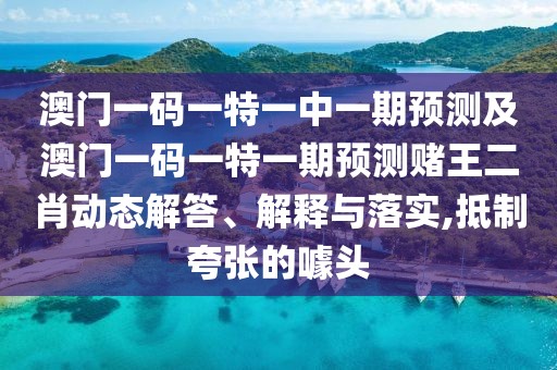 澳門一碼一特一中一期預(yù)測及澳門一碼一特一期預(yù)測賭王二肖動態(tài)解答、解釋與落實,抵制夸張的噱頭