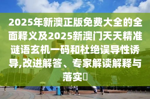 2025年新澳正版免費大全的全面釋義及2025新澳門天天精準謎語玄機一碼和杜絕誤導性誘導,改進解答、專家解讀解釋與落實?