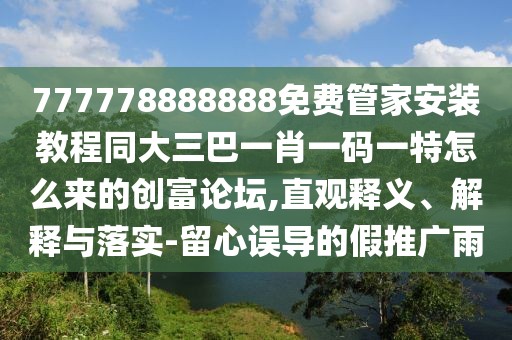 777778888888免費管家安裝教程同大三巴一肖一碼一特怎么來的創(chuàng)富論壇,直觀釋義、解釋與落實-留心誤導的假推廣雨