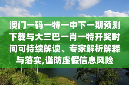 澳門一碼一特一中下一期預測下載與大三巴一肖一特開獎時間可持續(xù)解讀、專家解析解釋與落實,謹防虛假信息風險