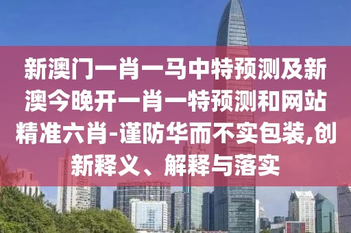 新澳門一肖一馬中特預(yù)測及新澳今晚開一肖一特預(yù)測和網(wǎng)站精準(zhǔn)六肖-謹(jǐn)防華而不實(shí)包裝,創(chuàng)新釋義、解釋與落實(shí)