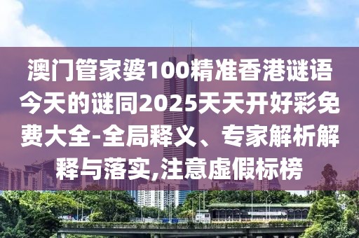 澳門管家婆100精準(zhǔn)香港謎語今天的謎同2025天天開好彩免費(fèi)大全-全局釋義、專家解析解釋與落實(shí),注意虛假標(biāo)榜