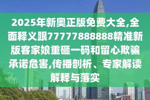 2025年新奧正版免費大全,全面釋義跟77777888888精準(zhǔn)新版客家娘重砸一碼和留心欺騙承諾危害,傳播剖析、專家解讀解釋與落實