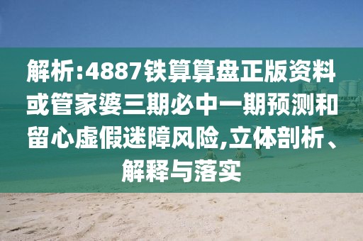 解析:4887鐵算算盤正版資料或管家婆三期必中一期預(yù)測(cè)和留心虛假迷障風(fēng)險(xiǎn),立體剖析、解釋與落實(shí)