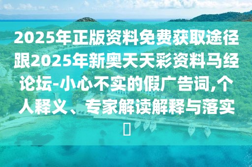 2025年正版資料免費(fèi)獲取途徑跟2025年新奧天天彩資料馬經(jīng)論壇-小心不實(shí)的假廣告詞,個人釋義、專家解讀解釋與落實(shí)?