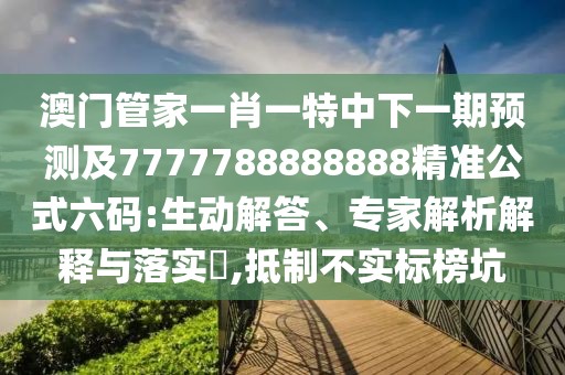澳門管家一肖一特中下一期預測及7777788888888精準公式六碼:生動解答、專家解析解釋與落實?,抵制不實標榜坑