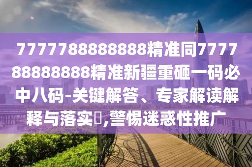 7777788888888精準(zhǔn)同777788888888精準(zhǔn)新疆重砸一碼必中八碼-關(guān)鍵解答、專(zhuān)家解讀解釋與落實(shí)?,警惕迷惑性推廣