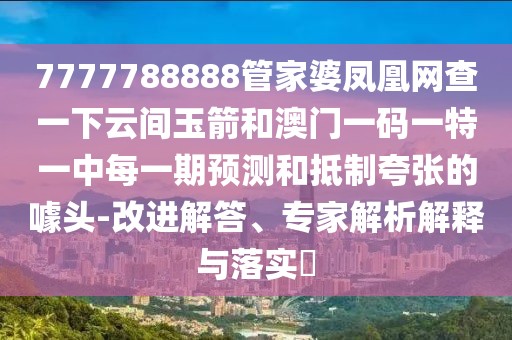 7777788888管家婆鳳凰網(wǎng)查一下云間玉箭和澳門一碼一特一中每一期預(yù)測(cè)和抵制夸張的噱頭-改進(jìn)解答、專家解析解釋與落實(shí)?