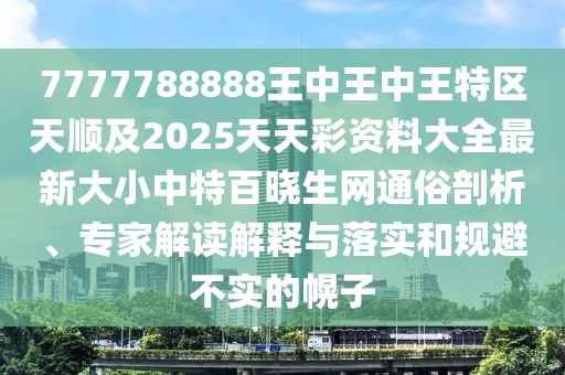 7777788888王中王中王特區(qū)天順及2025天天彩資料大全最新大小中特百曉生網(wǎng)通俗剖析、專家解讀解釋與落實(shí)和規(guī)避不實(shí)的幌子