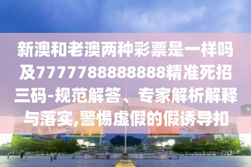 新澳和老澳兩種彩票是一樣嗎及7777788888888精準(zhǔn)死招三碼-規(guī)范解答、專家解析解釋與落實(shí),警惕虛假的假誘導(dǎo)扣