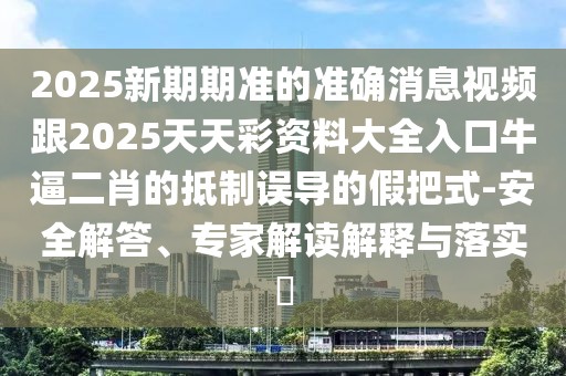 2025新期期準(zhǔn)的準(zhǔn)確消息視頻跟2025天天彩資料大全入口牛逼二肖的抵制誤導(dǎo)的假把式-安全解答、專家解讀解釋與落實(shí)?