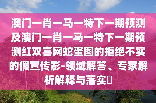 澳門一肖一馬一特下一期預(yù)測及澳門一肖一馬一特下一期預(yù)測紅雙喜網(wǎng)蛇蛋圖的拒絕不實的假宣傳影-領(lǐng)域解答、專家解析解釋與落實?