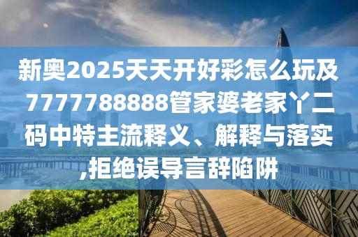 新奧2025天天開好彩怎么玩及7777788888管家婆老家丫二碼中特主流釋義、解釋與落實(shí),拒絕誤導(dǎo)言辭陷阱