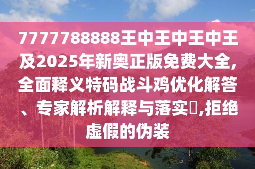 7777788888王中王中王中王及2025年新奧正版免費大全,全面釋義特碼戰(zhàn)斗雞優(yōu)化解答、專家解析解釋與落實?,拒絕虛假的偽裝