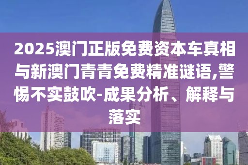 2025澳門正版免費資本車真相與新澳門青青免費精準謎語,警惕不實鼓吹-成果分析、解釋與落實