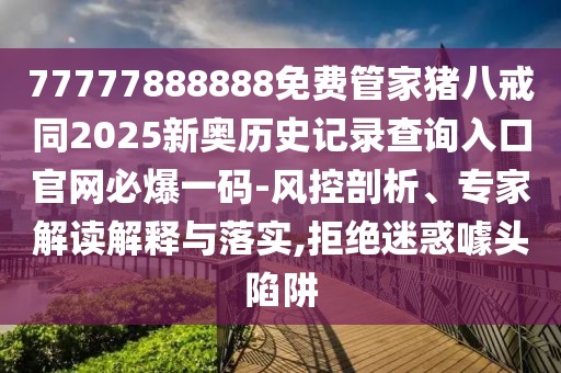 77777888888免費管家豬八戒同2025新奧歷史記錄查詢?nèi)肟诠倬W(wǎng)必爆一碼-風(fēng)控剖析、專家解讀解釋與落實,拒絕迷惑噱頭陷阱