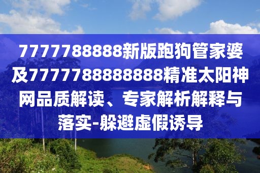 7777788888新版跑狗管家婆及7777788888888精準太陽神網(wǎng)品質解讀、專家解析解釋與落實-躲避虛假誘導