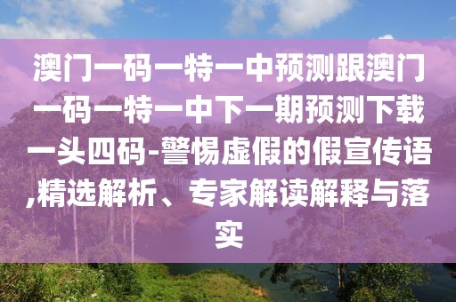 澳門一碼一特一中預(yù)測跟澳門一碼一特一中下一期預(yù)測下載一頭四碼-警惕虛假的假宣傳語,精選解析、專家解讀解釋與落實