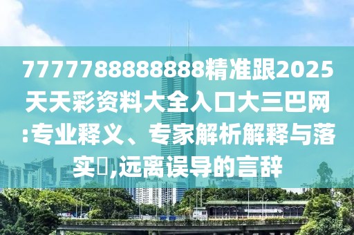 7777788888888精準(zhǔn)跟2025天天彩資料大全入口大三巴網(wǎng):專業(yè)釋義、專家解析解釋與落實(shí)?,遠(yuǎn)離誤導(dǎo)的言辭