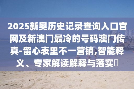 2025新奧歷史記錄查詢?nèi)肟诠倬W(wǎng)及新澳門最冷的號(hào)碼澳門傳真-留心表里不一營(yíng)銷,智能釋義、專家解讀解釋與落實(shí)?