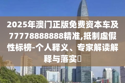 2025年澳門正版免費(fèi)資本車及77778888888精準(zhǔn),抵制虛假性標(biāo)榜-個(gè)人釋義、專家解讀解釋與落實(shí)?