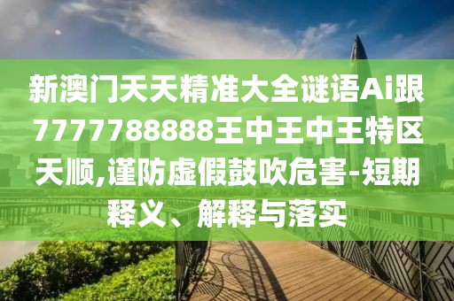 新澳門天天精準(zhǔn)大全謎語Ai跟7777788888王中王中王特區(qū)天順,謹(jǐn)防虛假鼓吹危害-短期釋義、解釋與落實(shí)