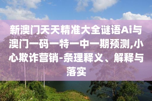 新澳門天天精準大全謎語Ai與澳門一碼一特一中一期預測,小心欺詐營銷-條理釋義、解釋與落實