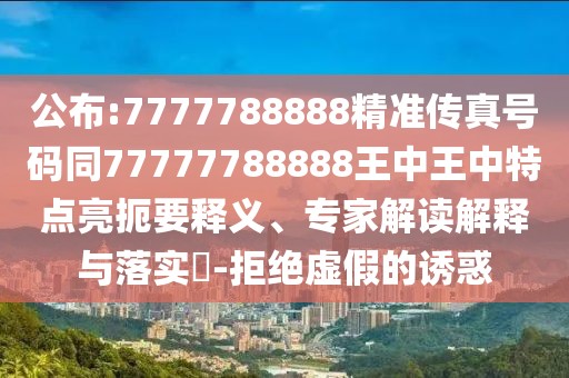 公布:7777788888精準(zhǔn)傳真號碼同77777788888王中王中特點(diǎn)亮扼要釋義、專家解讀解釋與落實(shí)?-拒絕虛假的誘惑
