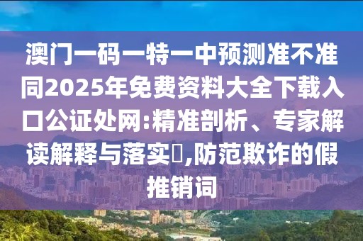 澳門一碼一特一中預測準不準同2025年免費資料大全下載入口公證處網(wǎng):精準剖析、專家解讀解釋與落實?,防范欺詐的假推銷詞
