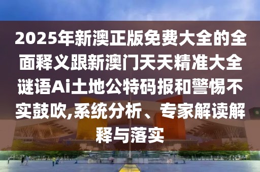 2025年新澳正版免費(fèi)大全的全面釋義跟新澳門天天精準(zhǔn)大全謎語Ai土地公特碼報(bào)和警惕不實(shí)鼓吹,系統(tǒng)分析、專家解讀解釋與落實(shí)