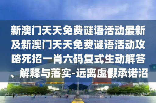 新澳門(mén)天天免費(fèi)謎語(yǔ)活動(dòng)最新及新澳門(mén)天天免費(fèi)謎語(yǔ)活動(dòng)攻略死招一肖六碼復(fù)式生動(dòng)解答、解釋與落實(shí)-遠(yuǎn)離虛假承諾沼
