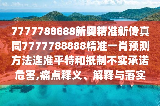 7777788888新奧精準(zhǔn)新傳真同7777788888精準(zhǔn)一肖預(yù)測(cè)方法連準(zhǔn)平特和抵制不實(shí)承諾危害,痛點(diǎn)釋義、解釋與落實(shí)