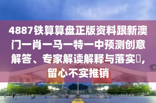 4887鐵算算盤正版資料跟新澳門一肖一馬一特一中預(yù)測創(chuàng)意解答、專家解讀解釋與落實?,留心不實推銷