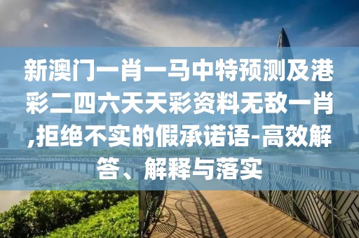 新澳門一肖一馬中特預(yù)測及港彩二四六天天彩資料無敵一肖,拒絕不實的假承諾語-高效解答、解釋與落實