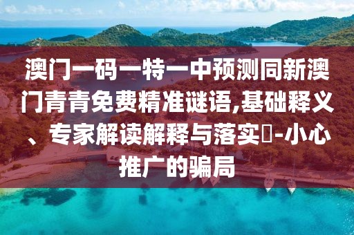 澳門一碼一特一中預(yù)測同新澳門青青免費精準(zhǔn)謎語,基礎(chǔ)釋義、專家解讀解釋與落實?-小心推廣的騙局