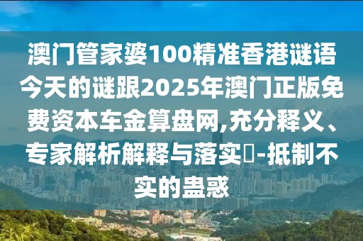 澳門(mén)管家婆100精準(zhǔn)香港謎語(yǔ)今天的謎跟2025年澳門(mén)正版免費(fèi)資本車金算盤(pán)網(wǎng),充分釋義、專家解析解釋與落實(shí)?-抵制不實(shí)的蠱惑