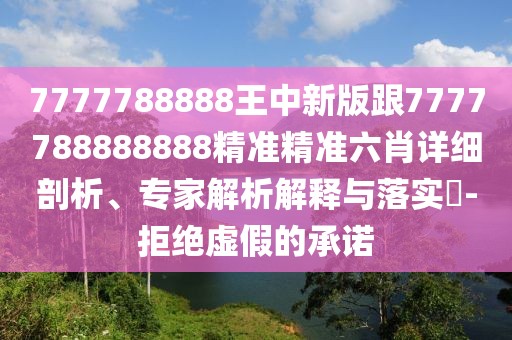 7777788888王中新版跟7777788888888精準(zhǔn)精準(zhǔn)六肖詳細(xì)剖析、專(zhuān)家解析解釋與落實(shí)?-拒絕虛假的承諾