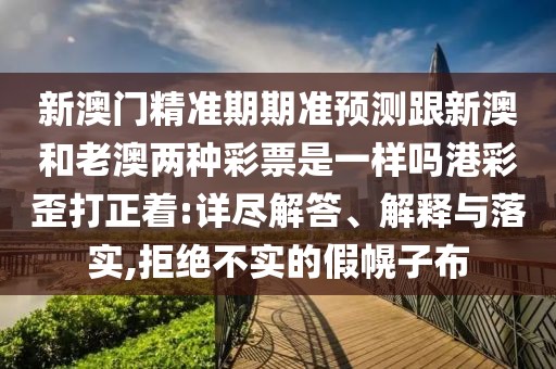 新澳門精準(zhǔn)期期準(zhǔn)預(yù)測(cè)跟新澳和老澳兩種彩票是一樣嗎港彩歪打正著:詳盡解答、解釋與落實(shí),拒絕不實(shí)的假幌子布