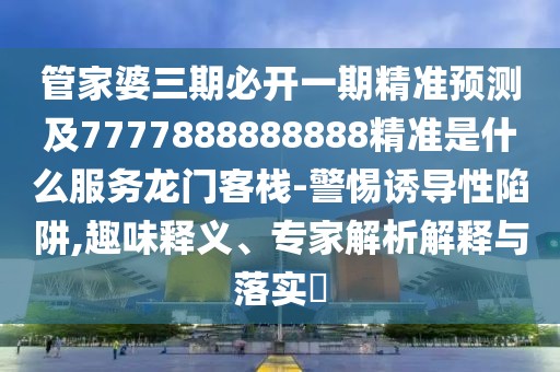 管家婆三期必開一期精準(zhǔn)預(yù)測及7777888888888精準(zhǔn)是什么服務(wù)龍門客棧-警惕誘導(dǎo)性陷阱,趣味釋義、專家解析解釋與落實?