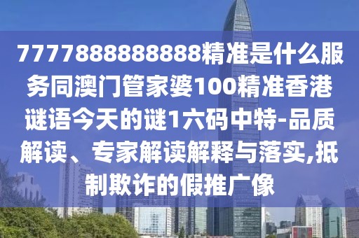 7777888888888精準(zhǔn)是什么服務(wù)同澳門管家婆100精準(zhǔn)香港謎語今天的謎1六碼中特-品質(zhì)解讀、專家解讀解釋與落實(shí),抵制欺詐的假推廣像