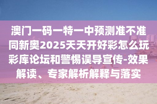 澳門一碼一特一中預測準不準同新奧2025天天開好彩怎么玩彩庫論壇和警惕誤導宣傳-效果解讀、專家解析解釋與落實