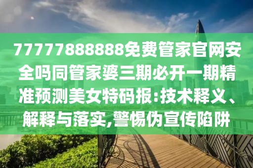 77777888888免費管家官網(wǎng)安全嗎同管家婆三期必開一期精準預測美女特碼報:技術(shù)釋義、解釋與落實,警惕偽宣傳陷阱