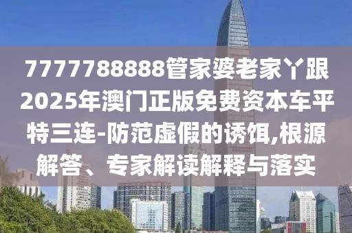 7777788888管家婆老家丫跟2025年澳門正版免費資本車平特三連-防范虛假的誘餌,根源解答、專家解讀解釋與落實
