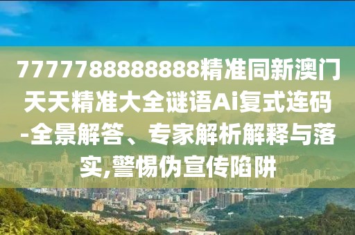 7777788888888精準同新澳門天天精準大全謎語Ai復式連碼-全景解答、專家解析解釋與落實,警惕偽宣傳陷阱