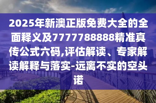 2025年新澳正版免費大全的全面釋義及7777788888精準真?zhèn)鞴搅a,評估解讀、專家解讀解釋與落實-遠離不實的空頭諾