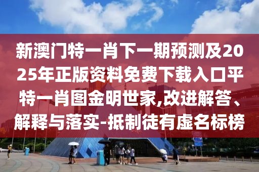 新澳門特一肖下一期預(yù)測及2025年正版資料免費(fèi)下載入口平特一肖圖金明世家,改進(jìn)解答、解釋與落實(shí)-抵制徒有虛名標(biāo)榜