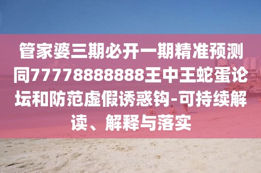 管家婆三期必開一期精準(zhǔn)預(yù)測同77778888888王中王蛇蛋論壇和防范虛假誘惑鉤-可持續(xù)解讀、解釋與落實