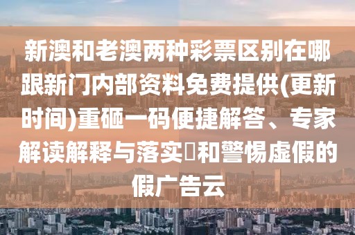 新澳和老澳兩種彩票區(qū)別在哪跟新門內(nèi)部資料免費(fèi)提供(更新時(shí)間)重砸一碼便捷解答、專家解讀解釋與落實(shí)?和警惕虛假的假?gòu)V告云
